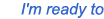 I am ready to